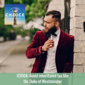 Informed Choice Radio 104: Avoid inheritance tax like the Duke of Westminster