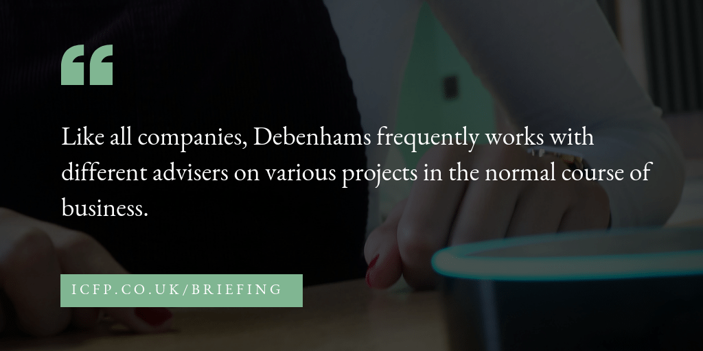 Like all companies, Debenhams frequently works with different advisers on various projects in the normal course of business.